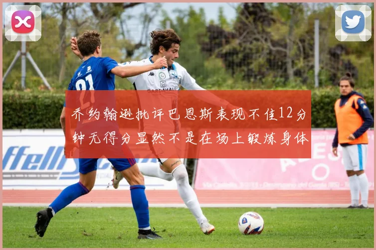 乔约翰逊批评巴恩斯表现不佳12分钟无得分显然不是在场上锻炼身体
