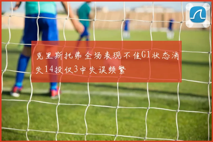 克里斯托弗全场表现不佳G1状态消失14投仅3中失误频繁