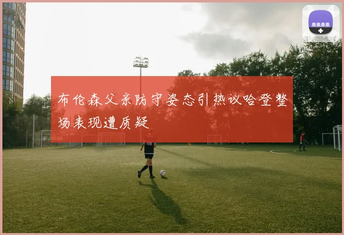 布伦森父亲防守姿态引热议哈登整场表现遭质疑
