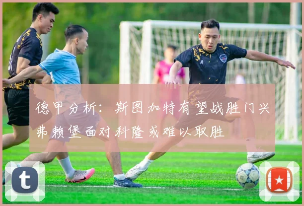 德甲分析：斯图加特有望战胜门兴弗赖堡面对科隆或难以取胜