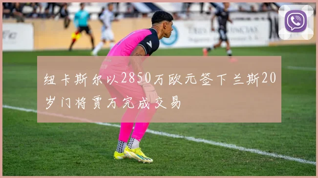 纽卡斯尔以2850万欧元签下兰斯20岁门将贾万完成交易