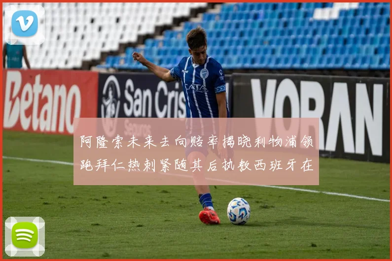 阿隆索未来去向赔率揭晓利物浦领跑拜仁热刺紧随其后执教西班牙在列