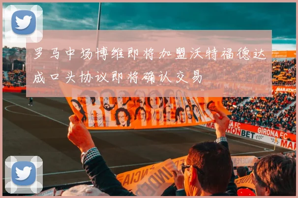 罗马中场博维即将加盟沃特福德达成口头协议即将确认交易