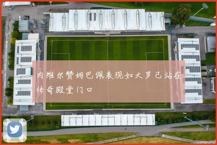 内维尔赞姆巴佩表现如大罗已站在传奇殿堂门口