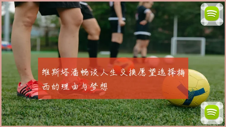 维斯塔潘畅谈人生交换愿望选择梅西的理由与梦想