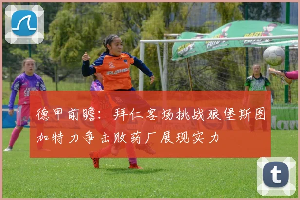 德甲前瞻：拜仁客场挑战狼堡斯图加特力争击败药厂展现实力