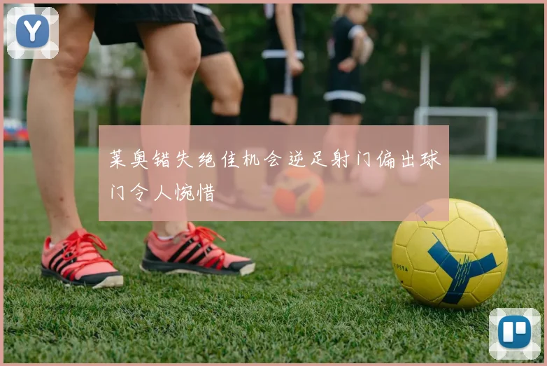莱奥错失绝佳机会逆足射门偏出球门令人惋惜
