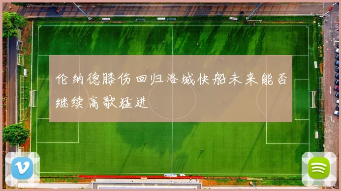 伦纳德膝伤回归洛城快船未来能否继续高歌猛进
