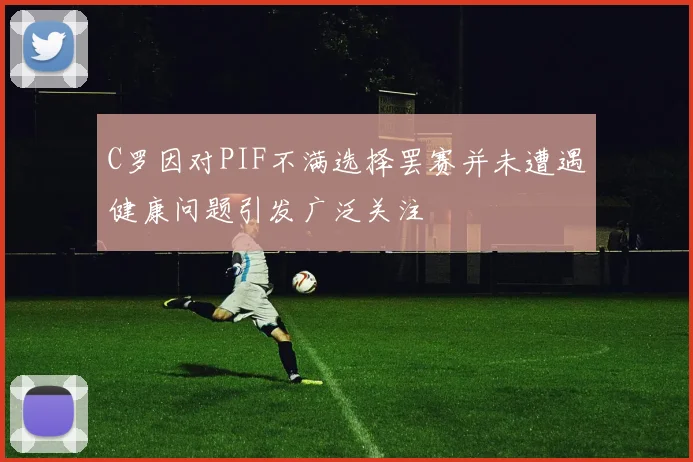 C罗因对PIF不满选择罢赛并未遭遇健康问题引发广泛关注