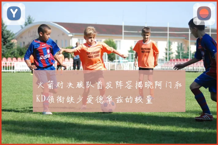 火箭对决狼队首发阵容揭晓阿门和KD领衔缺少爱德华兹的较量