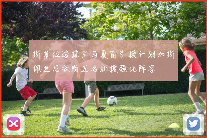 斯基拉透露罗马夏窗引援计划加斯佩里尼欲购五名新援强化阵容