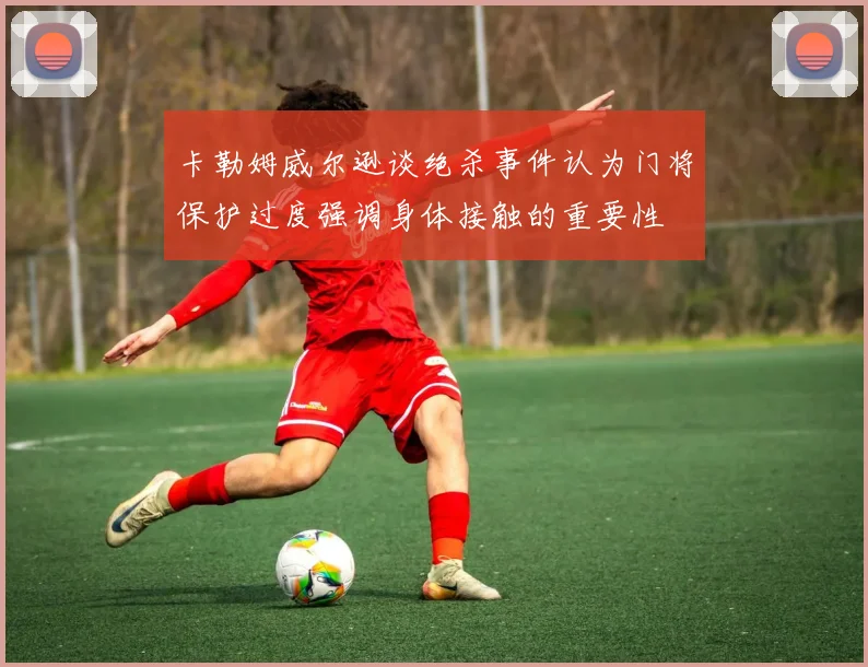 卡勒姆威尔逊谈绝杀事件认为门将保护过度强调身体接触的重要性