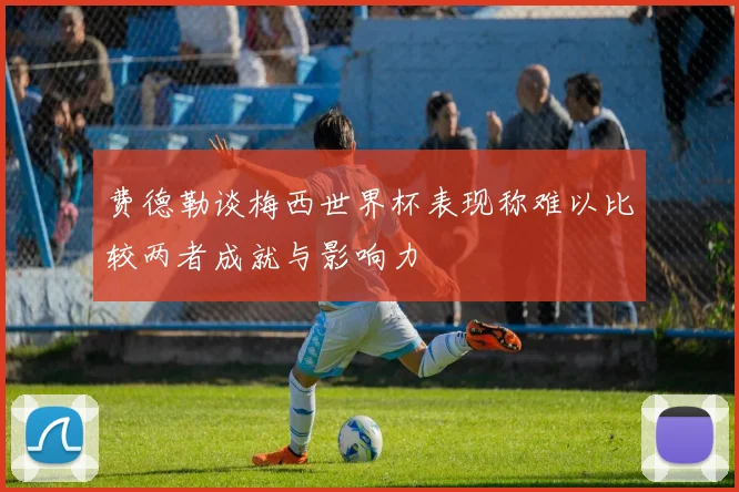 费德勒谈梅西世界杯表现称难以比较两者成就与影响力