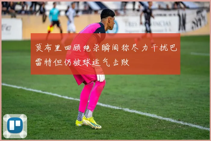 莫布里回顾绝杀瞬间称尽力干扰巴雷特但仍被球运气击败