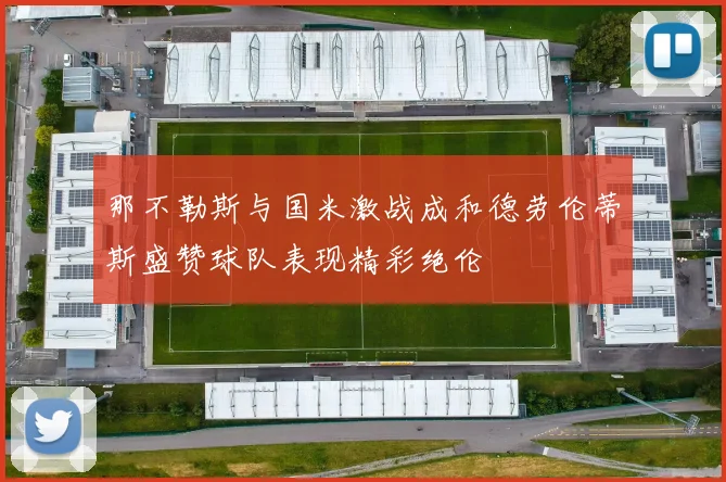 那不勒斯与国米激战成和德劳伦蒂斯盛赞球队表现精彩绝伦