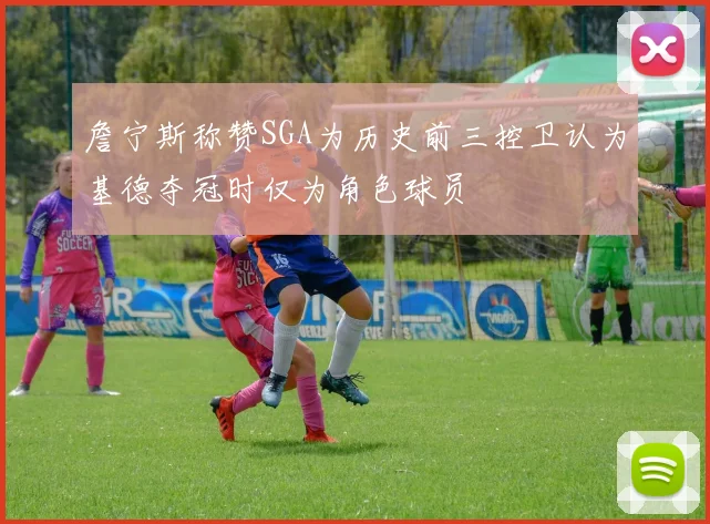 詹宁斯称赞SGA为历史前三控卫认为基德夺冠时仅为角色球员