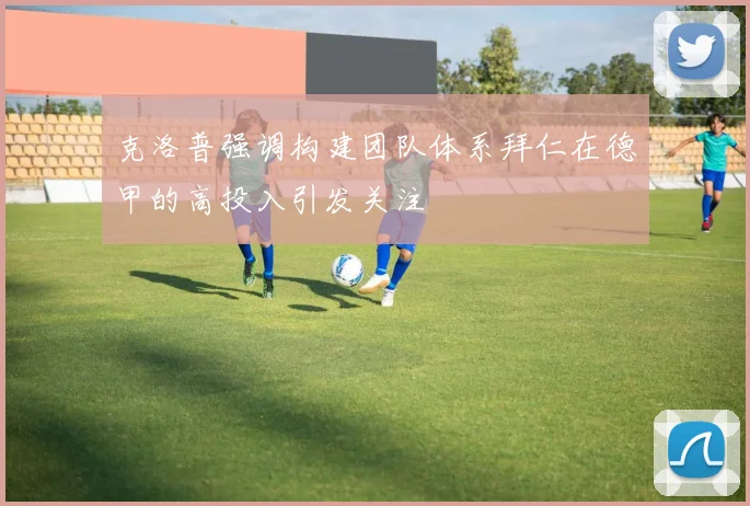克洛普强调构建团队体系拜仁在德甲的高投入引发关注